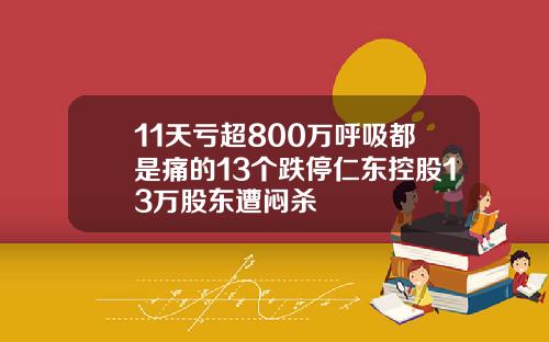 11天亏超800万呼吸都是痛的13个跌停仁东控股13万股东遭闷杀