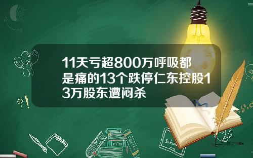 11天亏超800万呼吸都是痛的13个跌停仁东控股13万股东遭闷杀