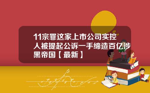 11宗罪这家上市公司实控人被提起公诉一手缔造百亿涉黑帝国【最新】