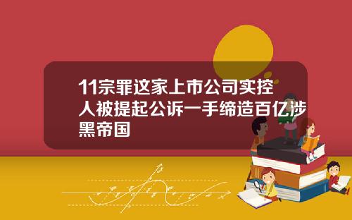 11宗罪这家上市公司实控人被提起公诉一手缔造百亿涉黑帝国