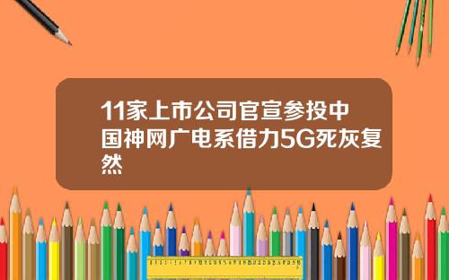 11家上市公司官宣参投中国神网广电系借力5G死灰复然