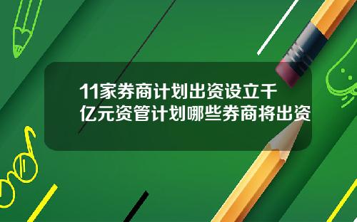 11家券商计划出资设立千亿元资管计划哪些券商将出资