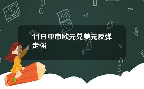 11日亚市欧元兑美元反弹走强