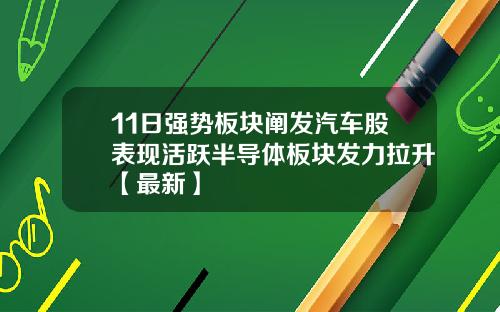11日强势板块阐发汽车股表现活跃半导体板块发力拉升【最新】
