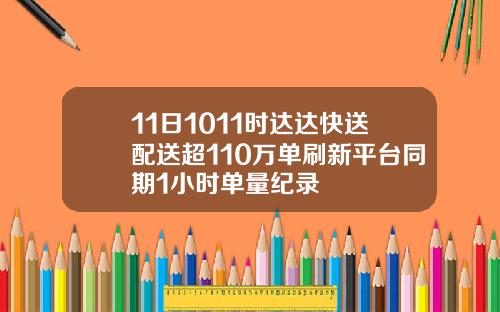 11日1011时达达快送配送超110万单刷新平台同期1小时单量纪录
