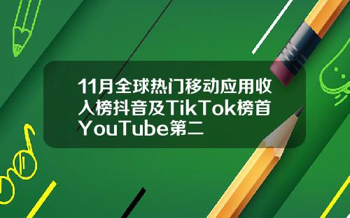 11月全球热门移动应用收入榜抖音及TikTok榜首YouTube第二