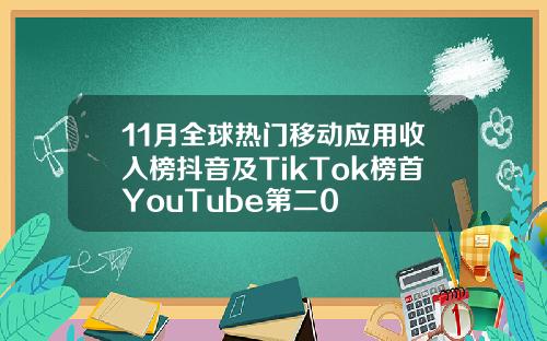 11月全球热门移动应用收入榜抖音及TikTok榜首YouTube第二0