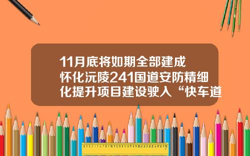 11月底将如期全部建成 怀化沅陵241国道安防精细化提升项目建设驶入“快车道