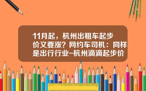 11月起，杭州出租车起步价又要涨？网约车司机：同样是出行行业-杭州滴滴起步价多少