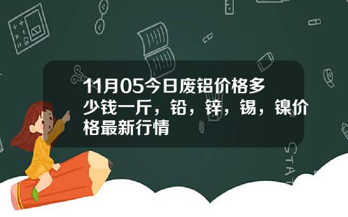 11月05今日废铝价格多少钱一斤，铅，锌，锡，镍价格最新行情