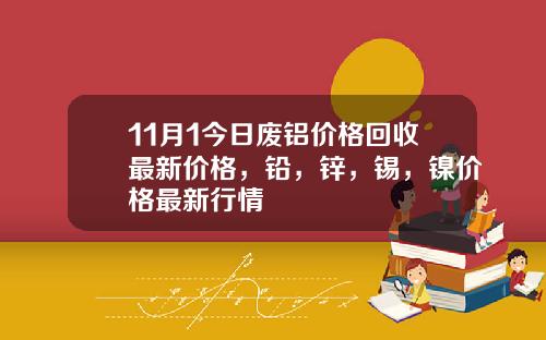 11月1今日废铝价格回收最新价格，铅，锌，锡，镍价格最新行情