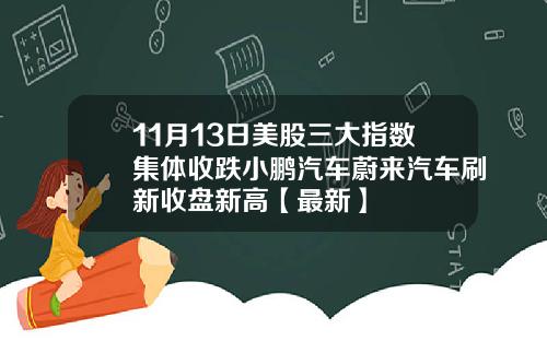 11月13日美股三大指数集体收跌小鹏汽车蔚来汽车刷新收盘新高【最新】