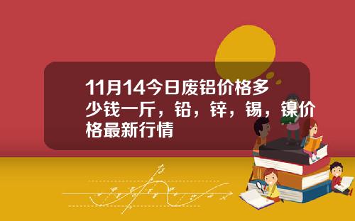 11月14今日废铝价格多少钱一斤，铅，锌，锡，镍价格最新行情