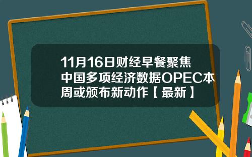 11月16日财经早餐聚焦中国多项经济数据OPEC本周或颁布新动作【最新】