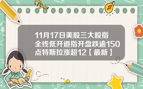11月17日美股三大股指全线低开道指开盘跌逾150点特斯拉涨超12【最新】