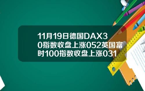 11月19日德国DAX30指数收盘上涨052英国富时100指数收盘上涨031