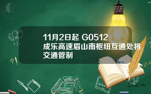 11月2日起 G0512成乐高速眉山南枢纽互通处将交通管制