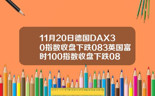 11月20日德国DAX30指数收盘下跌083英国富时100指数收盘下跌08