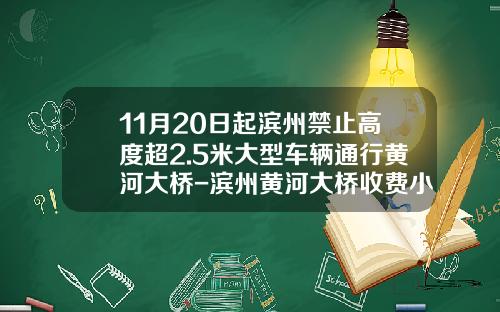 11月20日起滨州禁止高度超2.5米大型车辆通行黄河大桥-滨州黄河大桥收费小车多少钱