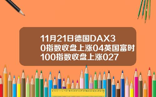 11月21日德国DAX30指数收盘上涨04英国富时100指数收盘上涨027