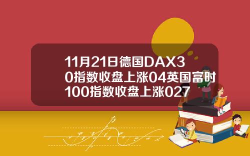11月21日德国DAX30指数收盘上涨04英国富时100指数收盘上涨027