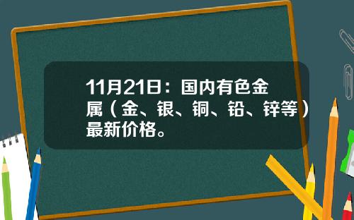 11月21日：国内有色金属（金、银、铜、铅、锌等）最新价格。