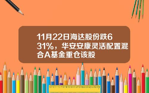 11月22日海达股份跌631%，华安安康灵活配置混合A基金重仓该股