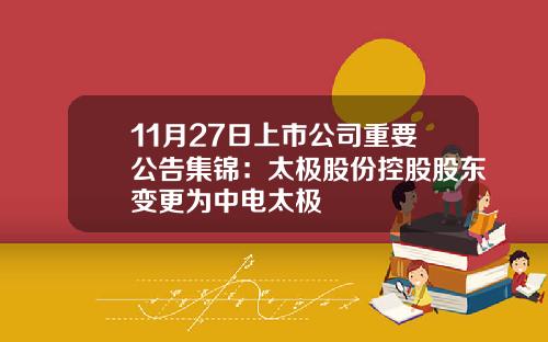 11月27日上市公司重要公告集锦：太极股份控股股东变更为中电太极