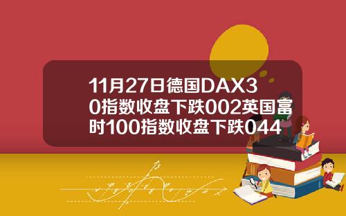 11月27日德国DAX30指数收盘下跌002英国富时100指数收盘下跌044