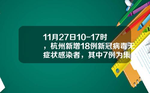 11月27日10-17时，杭州新增18例新冠病毒无症状感染者，其中7例为集中隔离发现