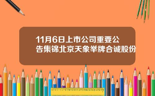 11月6日上市公司重要公告集锦北京天象举牌合诚股份