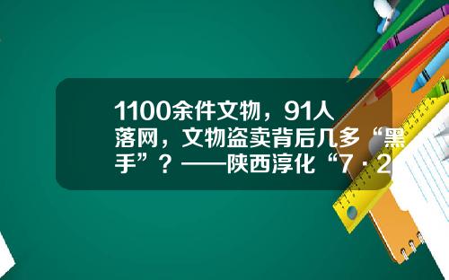 1100余件文物，91人落网，文物盗卖背后几多“黑手”？——陕西淳化“7·20”系列盗掘西汉古墓葬案件犯罪链条追踪