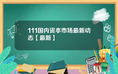 111国内资本市场最新动态【最新】