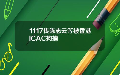 1117传陈志云等被香港ICAC拘捕