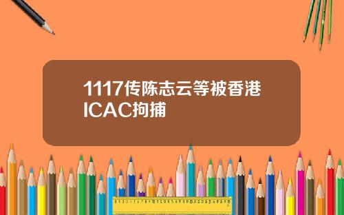 1117传陈志云等被香港ICAC拘捕