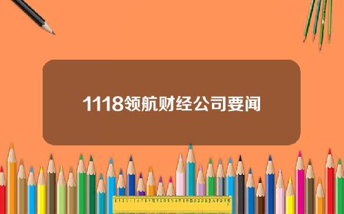 1118领航财经公司要闻
