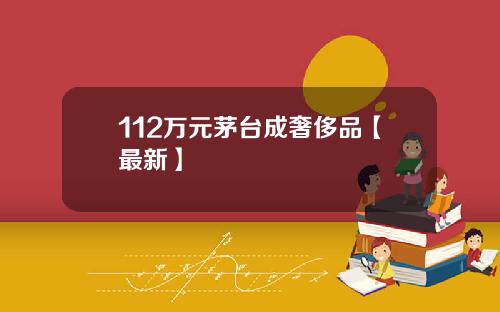 112万元茅台成奢侈品【最新】