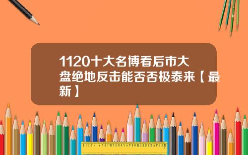 1120十大名博看后市大盘绝地反击能否否极泰来【最新】