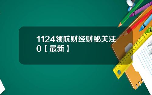 1124领航财经财秘关注0【最新】