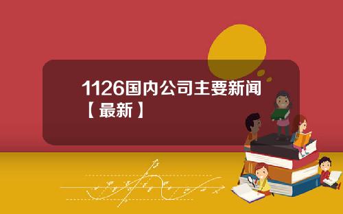 1126国内公司主要新闻【最新】