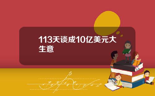 113天谈成10亿美元大生意
