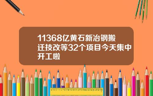 11368亿黄石新冶钢搬迁技改等32个项目今天集中开工啦