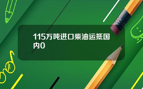 115万吨进口柴油运抵国内0