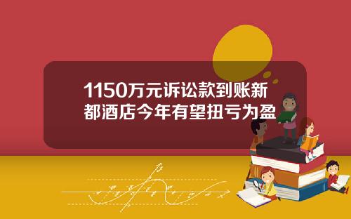 1150万元诉讼款到账新都酒店今年有望扭亏为盈