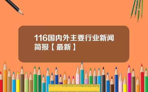 116国内外主要行业新闻简报【最新】