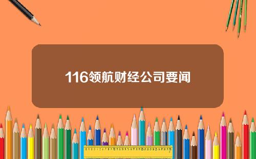 116领航财经公司要闻