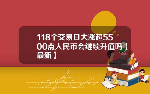 118个交易日大涨超5500点人民币会继续升值吗【最新】