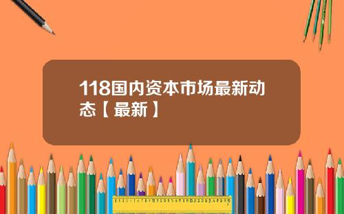 118国内资本市场最新动态【最新】