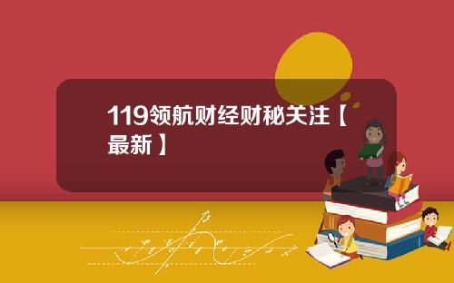 119领航财经财秘关注【最新】