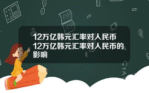 12万亿韩元汇率对人民币12万亿韩元汇率对人民币的影响